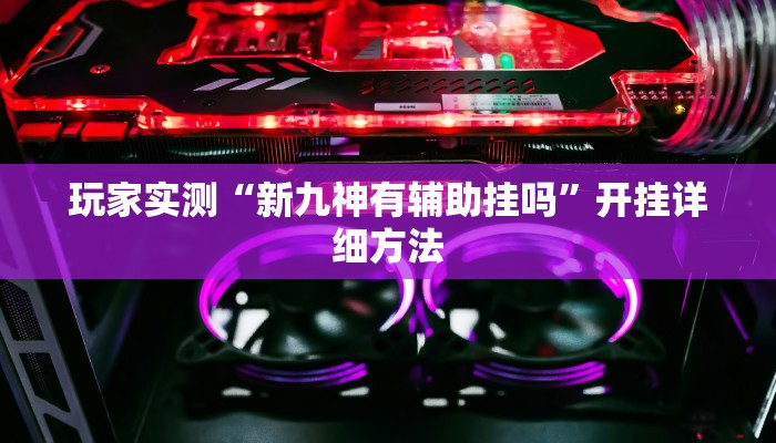 玩家实测“新九神	有辅助挂吗”开挂详细方法