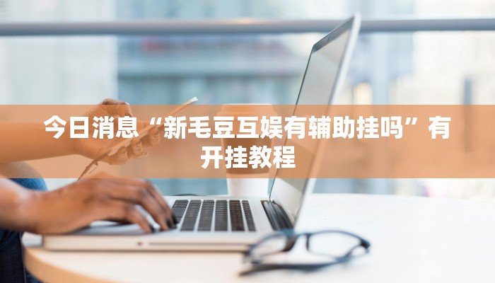 今日消息“新毛豆互娱有辅助挂吗”有开挂教程 今日消息“新毛豆互娱有辅助挂吗”有开挂教程
