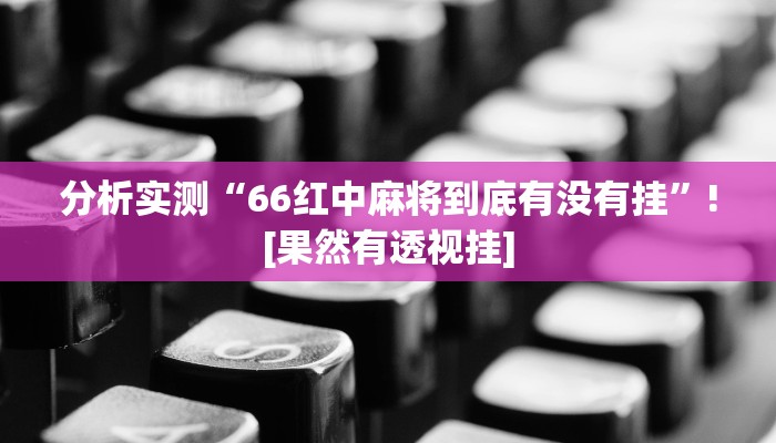 分析实测“66红中麻将到底有没有挂”![果然有透视挂]