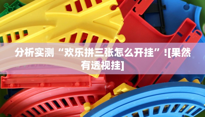 分析实测“欢乐拼三张怎么开挂”![果然有透视挂]