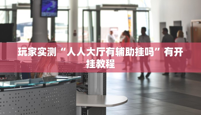 玩家实测“人人大厅	有辅助挂吗”有开挂教程