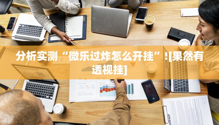 分析实测“微乐过炸怎么开挂”![果然有透视挂]