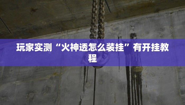 玩家实测“火神透怎么装挂”有开挂教程 玩家实测“火神透怎么装挂”有开挂教程