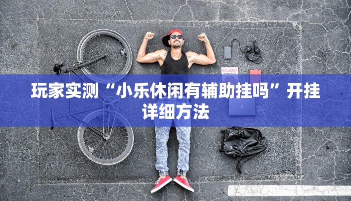 玩家实测“小乐休闲有辅助挂吗”开挂详细方法 玩家实测“小乐休闲有辅助挂吗”开挂详细方法