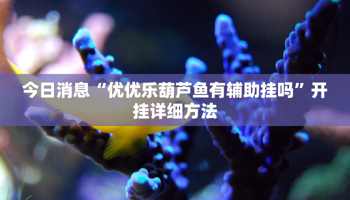 今日消息“优优乐葫芦鱼有辅助挂吗”开挂详细方法 今日消息“优优乐葫芦鱼有辅助挂吗”开挂详细方法