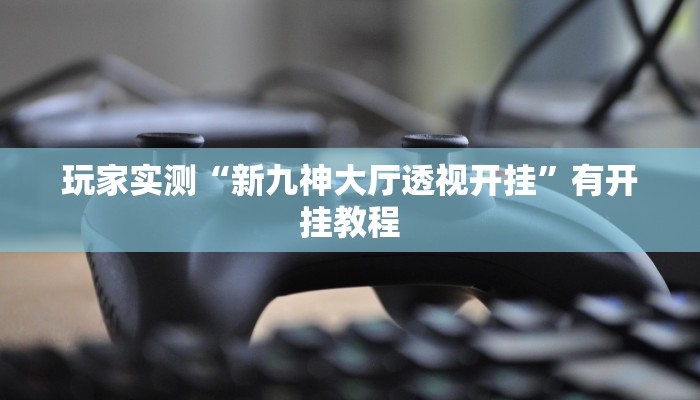玩家实测“新九神大厅透视开挂”有开挂教程
