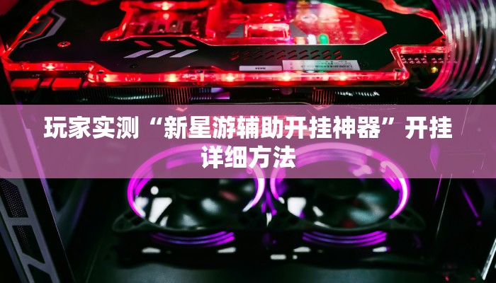 玩家实测“新星游辅助开挂神器”开挂详细方法 玩家实测“新星游辅助开挂神器”开挂详细方法