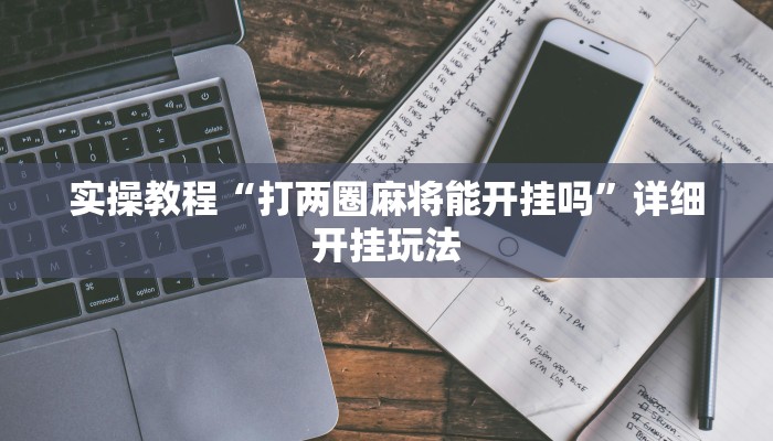 实操教程“打两圈麻将能开挂吗”详细开挂玩法 实操教程“打两圈麻将能开挂吗”详细开挂玩法