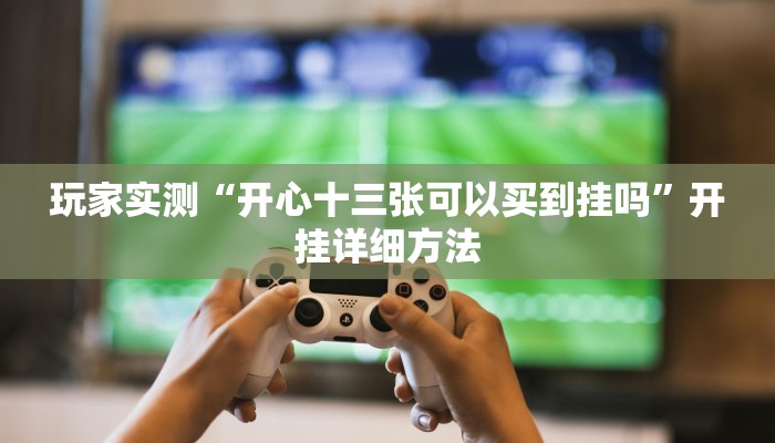 玩家实测“开心十三张可以买到挂吗”开挂详细方法