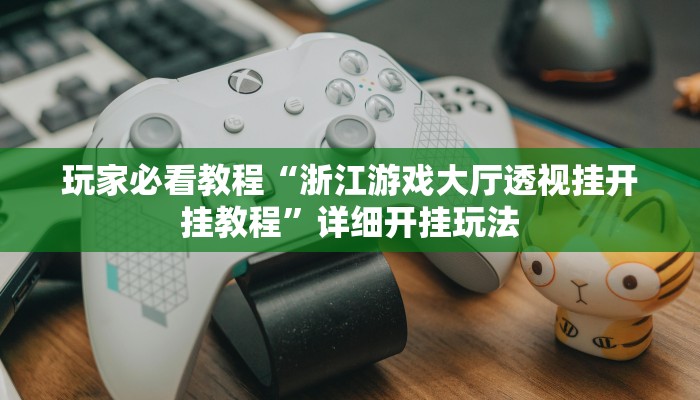 玩家必看教程“浙江游戏大厅透视挂开挂教程”详细开挂玩法 玩家必看教程“浙江游戏大厅透视挂开挂教程”详细开挂玩法