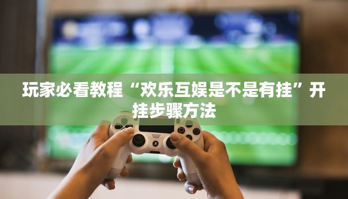 玩家必看教程“欢乐互娱是不是有挂”开挂步骤方法