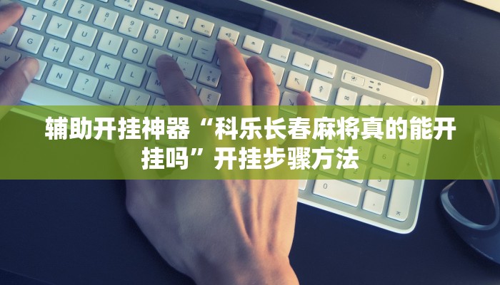 辅助开挂神器“科乐长春麻将真的能开挂吗”开挂步骤方法 辅助开挂神器“科乐长春麻将真的能开挂吗”开挂步骤方法