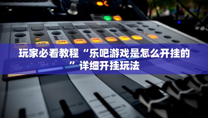 玩家必看教程“乐吧游戏是怎么开挂的”详细开挂玩法