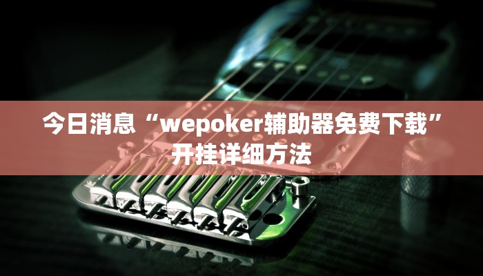 今日消息“wepoker辅助器免费下载”开挂详细方法 今日消息“wepoker辅助器免费下载”开挂详细方法