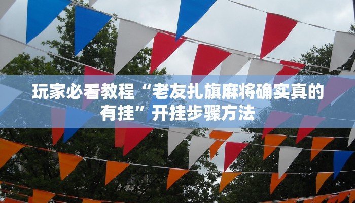玩家必看教程“老友扎旗麻将确实真的有挂”开挂步骤方法