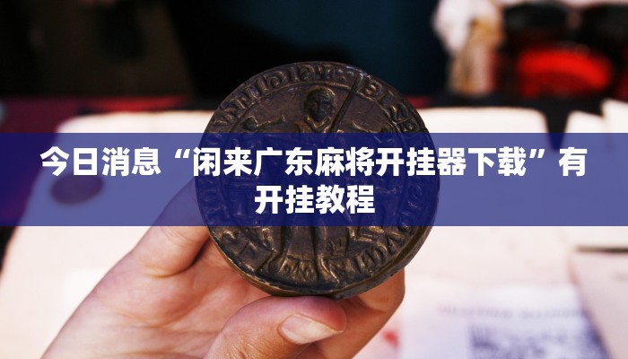 今日消息“闲来广东麻将开挂器下载”有开挂教程