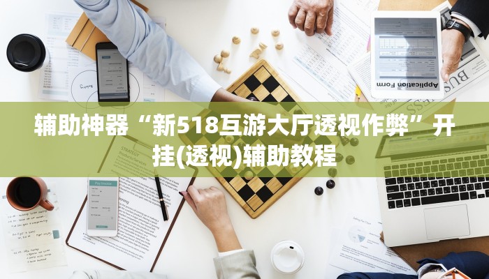 辅助神器“新518互游大厅透视作弊”开挂(透视)辅助教程
