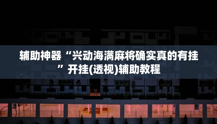 辅助神器“兴动海满麻将确实真的有挂”开挂(透视)辅助教程 辅助神器“兴动海满麻将确实真的有挂”开挂(透视)辅助教程