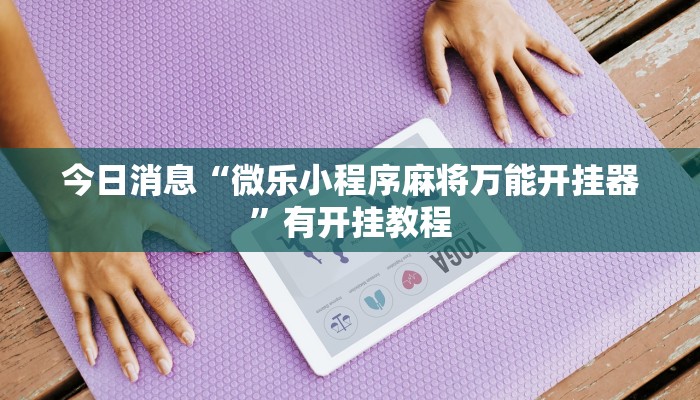 今日消息“微乐小程序麻将万能开挂器”有开挂教程