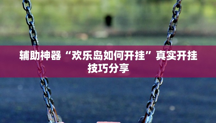 辅助神器“欢乐岛如何开挂”真实开挂技巧分享