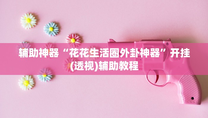 辅助神器“花花生活圈外卦神器”开挂(透视)辅助教程