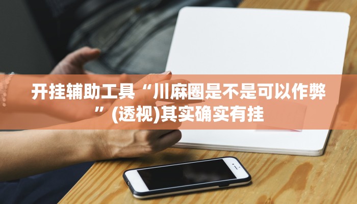 开挂辅助工具“川麻圈是不是可以作弊”(透视)其实确实有挂