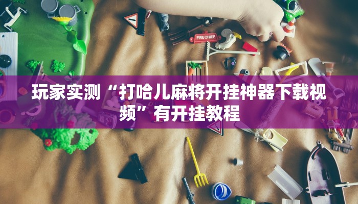 玩家实测“打哈儿麻将开挂神器下载视频”有开挂教程