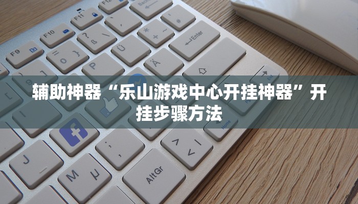 辅助神器“乐山游戏中心开挂神器”开挂步骤方法 辅助神器“乐山游戏中心开挂神器”开挂步骤方法