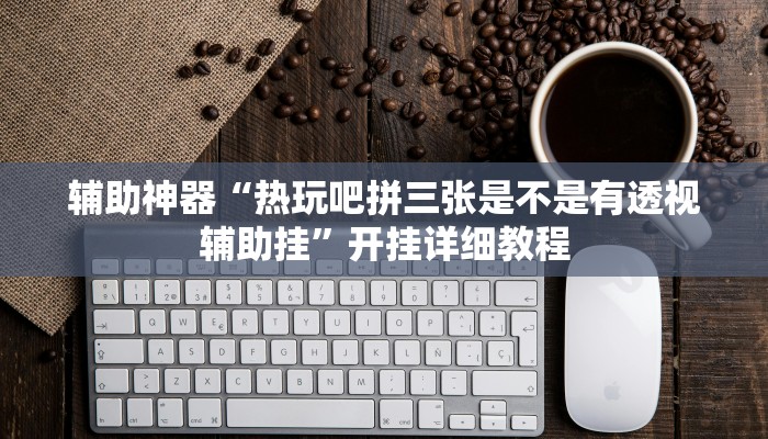 辅助神器“热玩吧拼三张是不是有透视辅助挂”开挂详细教程