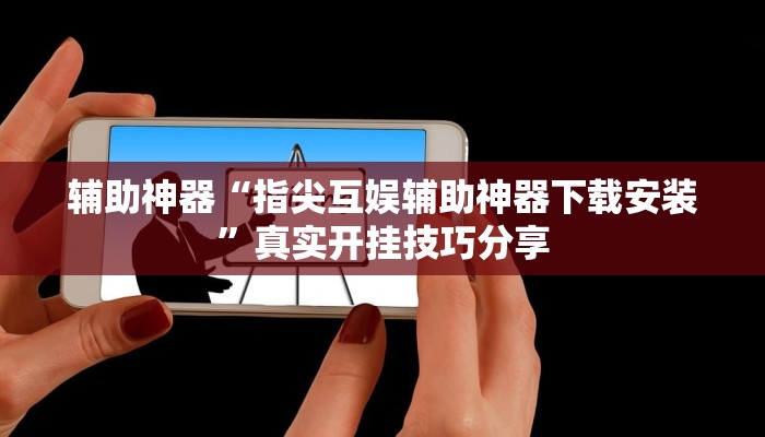 辅助神器“指尖互娱辅助神器下载安装”真实开挂技巧分享