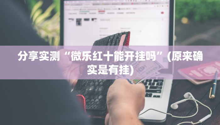 分享实测“微乐红十能开挂吗”(原来确实是有挂)