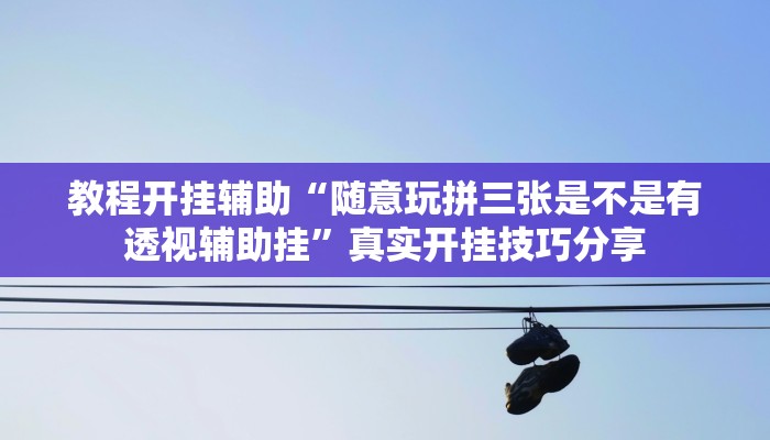 教程开挂辅助“随意玩拼三张是不是有透视辅助挂”真实开挂技巧分享