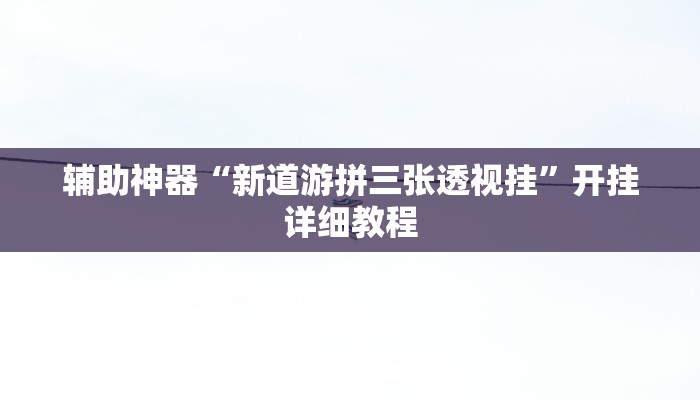 辅助神器“新道游拼三张透视挂”开挂详细教程 辅助神器“新道游拼三张透视挂”开挂详细教程