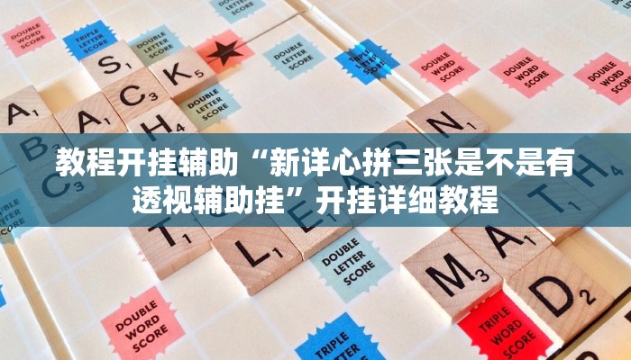 教程开挂辅助“新详心拼三张是不是有透视辅助挂”开挂详细教程 教程开挂辅助“新详心拼三张是不是有透视辅助挂”开挂详细教程