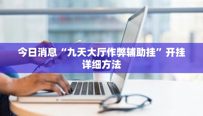 今日消息“九天大厅作弊辅助挂”开挂详细方法 今日消息“九天大厅作弊辅助挂”开挂详细方法