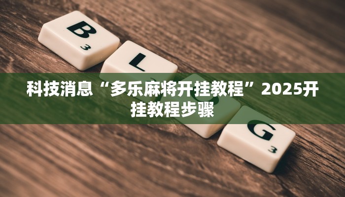 科技消息“多乐麻将开挂教程”2025开挂教程步骤 科技消息“多乐麻将开挂教程”2025开挂教程步骤