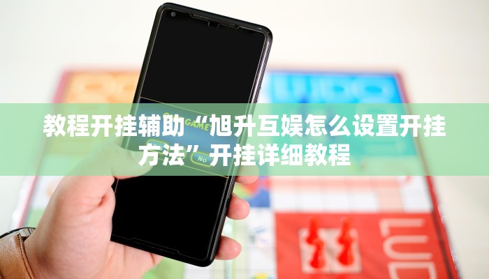 教程开挂辅助“旭升互娱怎么设置开挂方法”开挂详细教程 教程开挂辅助“旭升互娱怎么设置开挂方法”开挂详细教程