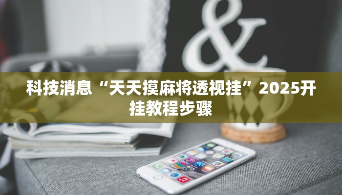 科技消息“天天摸麻将透视挂”2025开挂教程步骤 科技消息“天天摸麻将透视挂”2025开挂教程步骤