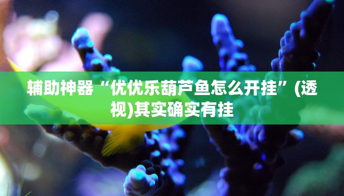 辅助神器“优优乐葫芦鱼怎么开挂”(透视)其实确实有挂 辅助神器“优优乐葫芦鱼怎么开挂”(透视)其实确实有挂