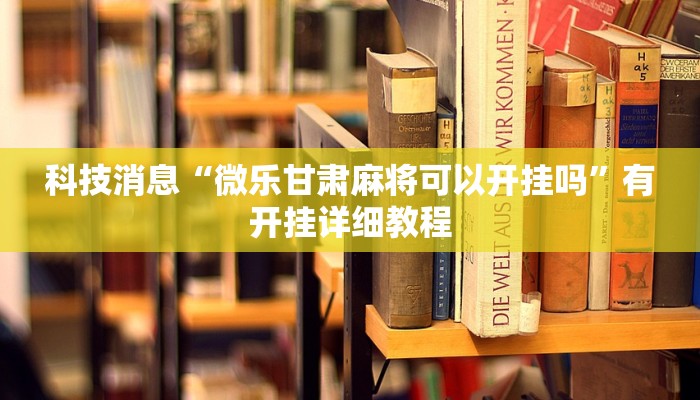 科技消息“微乐甘肃麻将可以开挂吗”有开挂详细教程 科技消息“微乐甘肃麻将可以开挂吗”有开挂详细教程