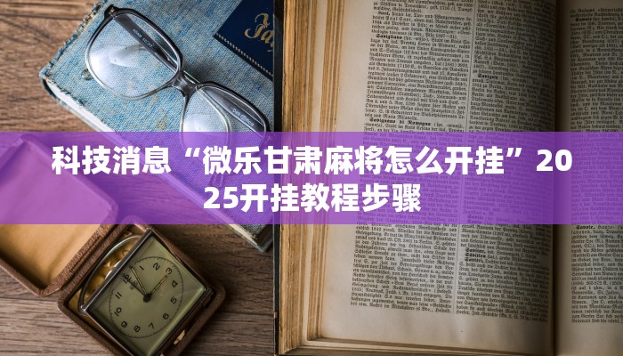 科技消息“微乐甘肃麻将怎么开挂”2025开挂教程步骤 科技消息“微乐甘肃麻将怎么开挂”2025开挂教程步骤