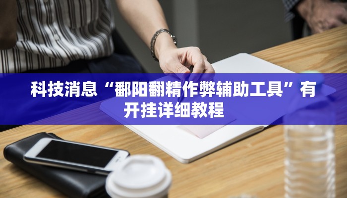 科技消息“鄱阳翻精作弊辅助工具”有开挂详细教程 科技消息“鄱阳翻精作弊辅助工具”有开挂详细教程