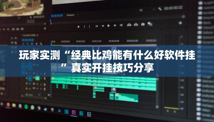 玩家实测“经典比鸡能有什么好软件挂”真实开挂技巧分享