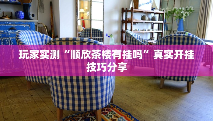 玩家实测“顺欣茶楼有挂吗”真实开挂技巧分享