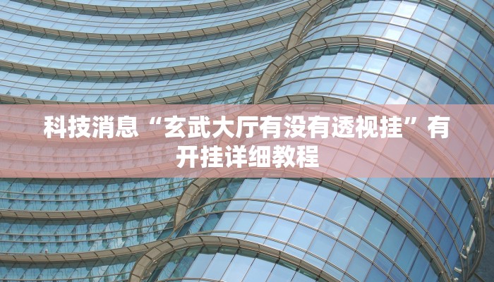 科技消息“玄武大厅有没有透视挂”有开挂详细教程 科技消息“玄武大厅有没有透视挂”有开挂详细教程