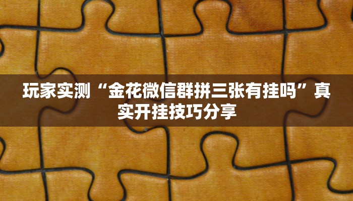 玩家实测“金花微信群拼三张有挂吗”真实开挂技巧分享