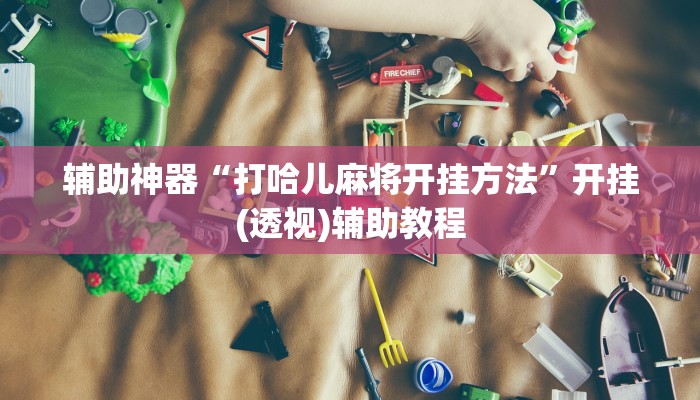 辅助神器“打哈儿麻将开挂方法”开挂(透视)辅助教程