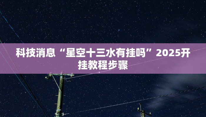 科技消息“星空十三水有挂吗”2025开挂教程步骤