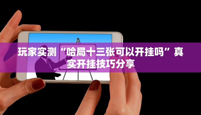 玩家实测“哈局十三张可以开挂吗”真实开挂技巧分享