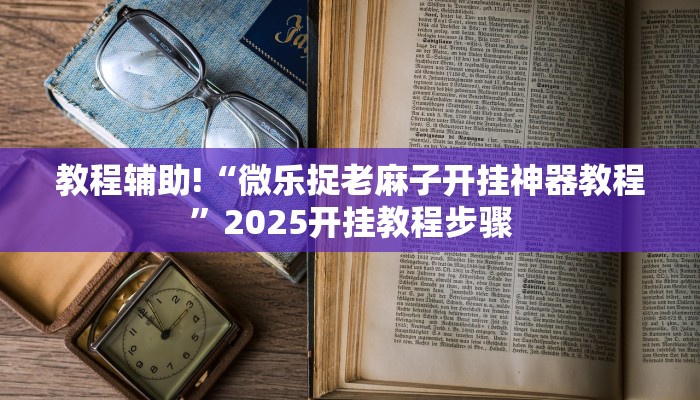 教程辅助!“微乐捉老麻子开挂神器教程”2025开挂教程步骤